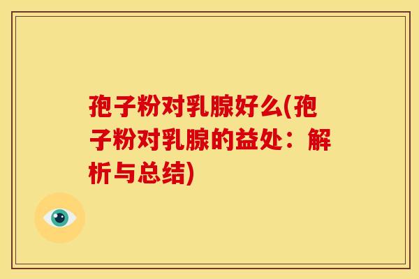 孢子粉对乳腺好么(孢子粉对乳腺的益处:解析与总结)