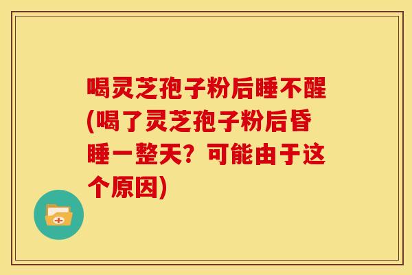 喝灵芝孢子粉后睡不醒(喝了灵芝孢子粉后昏睡一整天？可能由于这个原因)