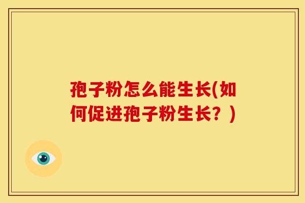 孢子粉怎么能生长(如何促进孢子粉生长?)