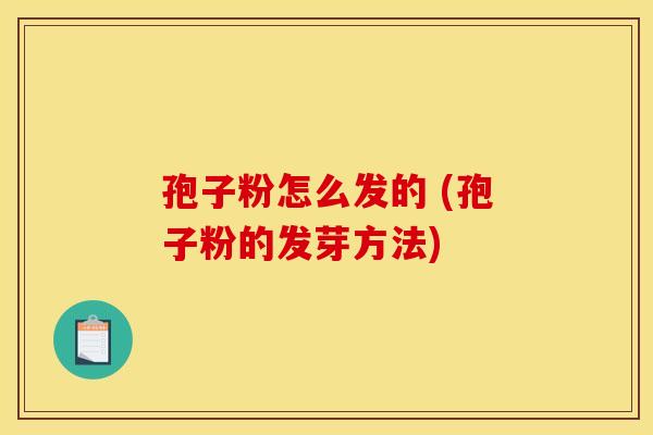 孢子粉怎么发的 (孢子粉的发芽方法)