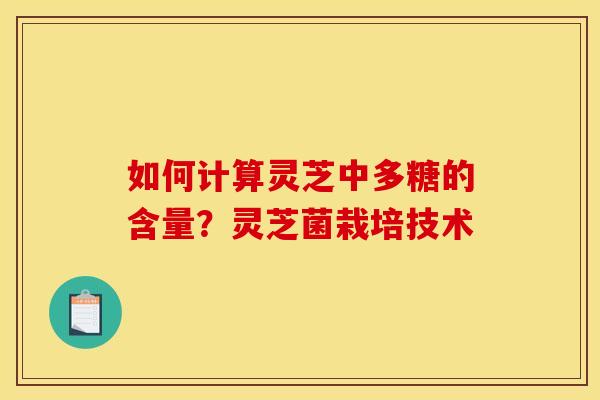 如何计算灵芝中多糖的含量？灵芝菌栽培技术