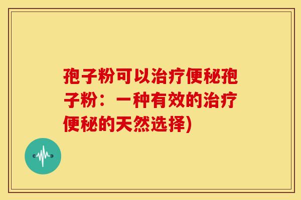 孢子粉可以治疗便秘孢子粉：一种有效的治疗便秘的天然选择)