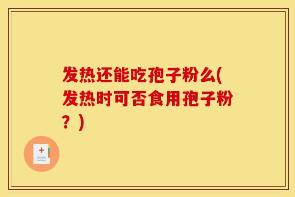 发热还能吃孢子粉么(发热时可否食用孢子粉?)