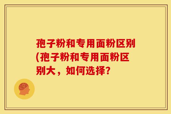 孢子粉和专用面粉区别(孢子粉和专用面粉区别大,如何选择?