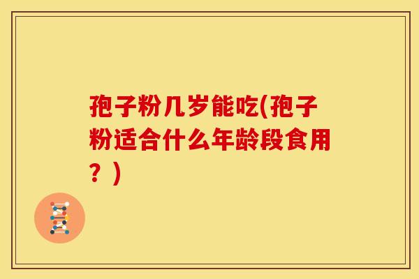孢子粉几岁能吃(孢子粉适合什么年龄段食用？)