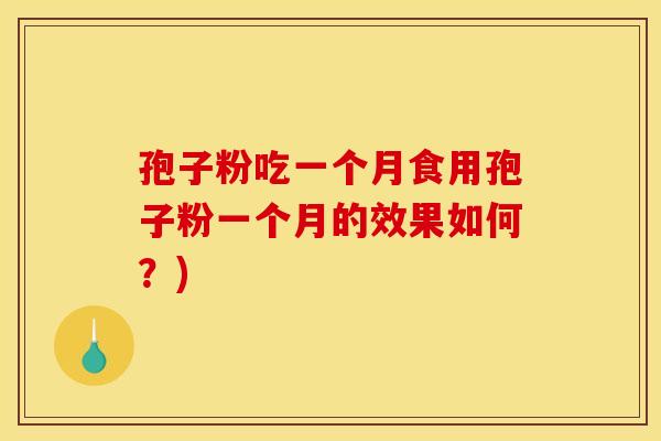 孢子粉吃一个月食用孢子粉一个月的效果如何?)