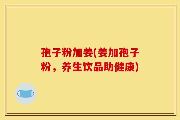 孢子粉加姜(姜加孢子粉，养生饮品助健康)