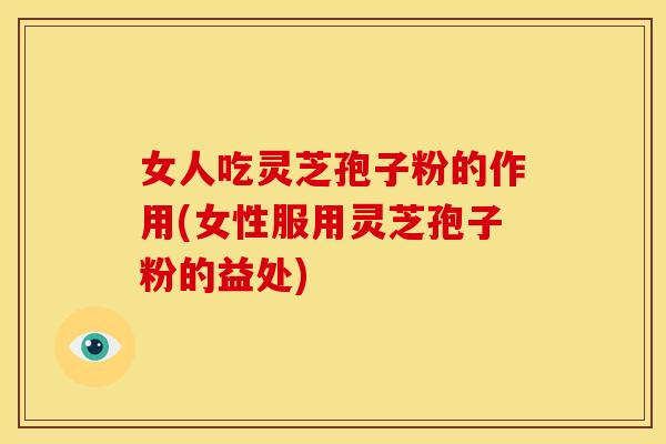 女人吃灵芝孢子粉的作用(女性服用灵芝孢子粉的益处)