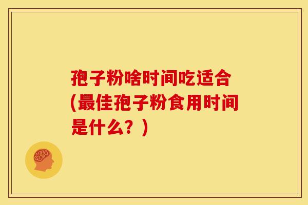 孢子粉啥时间吃适合 (最佳孢子粉食用时间是什么?)