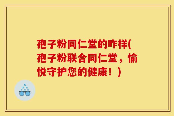孢子粉同仁堂的咋样(孢子粉联合同仁堂,愉悦守护您的健康!)