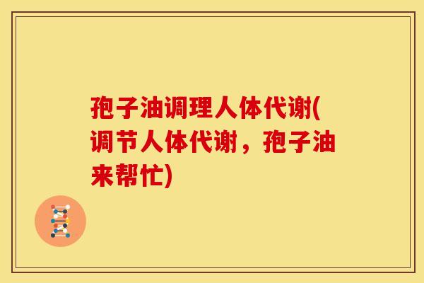 孢子油调理人体代谢(调节人体代谢,孢子油来帮忙)