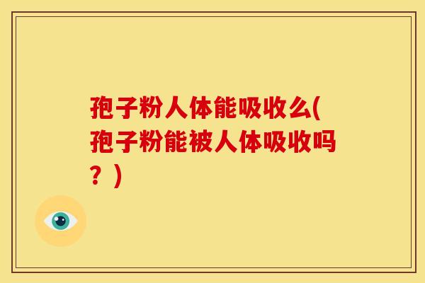 孢子粉人体能吸收么(孢子粉能被人体吸收吗？)