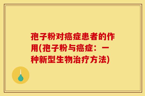 孢子粉对癌症患者的作用(孢子粉与癌症:一种新型生物治疗方法)