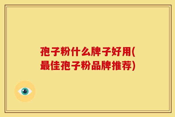 孢子粉什么牌子好用(最佳孢子粉品牌推荐)