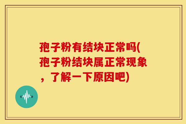 孢子粉有结块正常吗(孢子粉结块属正常现象,了解一下原因吧)