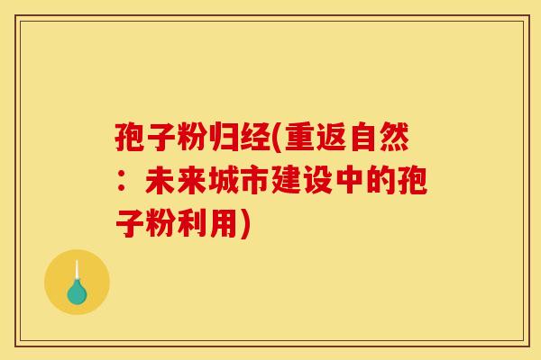 孢子粉归经(重返自然：未来城市建设中的孢子粉利用)