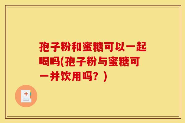 孢子粉和蜜糖可以一起喝吗(孢子粉与蜜糖可一并饮用吗?)