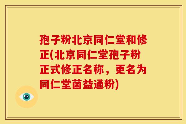 孢子粉北京同仁堂和修正(北京同仁堂孢子粉正式修正名称,更名为同仁堂菌益通粉)