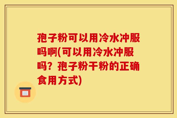 孢子粉可以用冷水冲服吗啊(可以用冷水冲服吗?孢子粉干粉的正确食用方式)