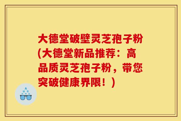 大德堂破壁灵芝孢子粉(大德堂新品推荐：高品质灵芝孢子粉，带您突破健康界限！)