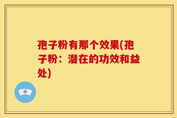 孢子粉有那个效果(孢子粉：潜在的功效和益处)