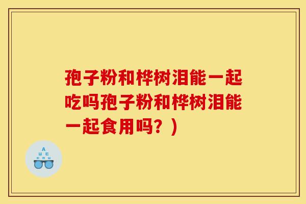 孢子粉和桦树泪能一起吃吗孢子粉和桦树泪能一起食用吗？)