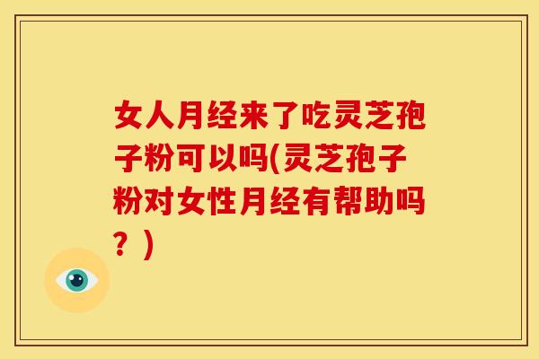 女人月经来了吃灵芝孢子粉可以吗(灵芝孢子粉对女性月经有帮助吗？)