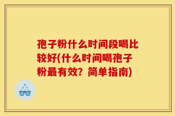 孢子粉什么时间段喝比较好(什么时间喝孢子粉最有效?简单指南)