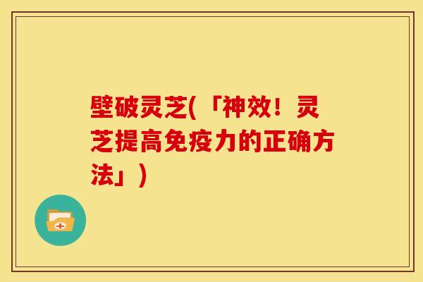 壁破灵芝(「神效!灵芝提高免疫力的正确方法」)