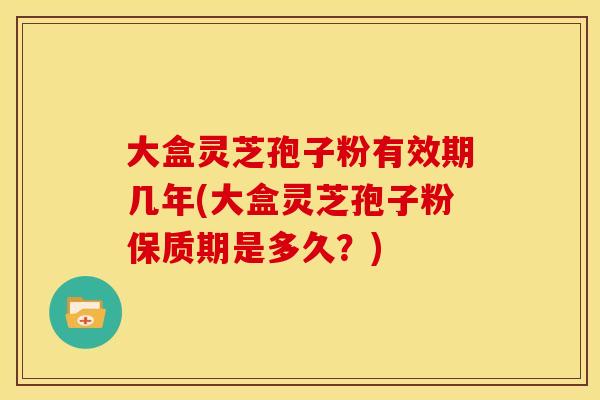 大盒灵芝孢子粉有效期几年(大盒灵芝孢子粉保质期是多久?)