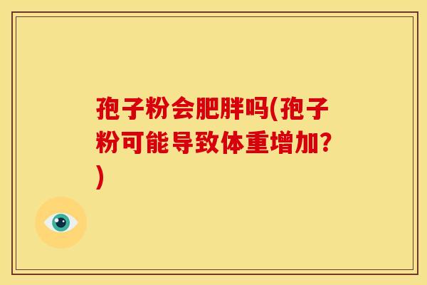 孢子粉会肥胖吗(孢子粉可能导致体重增加?)