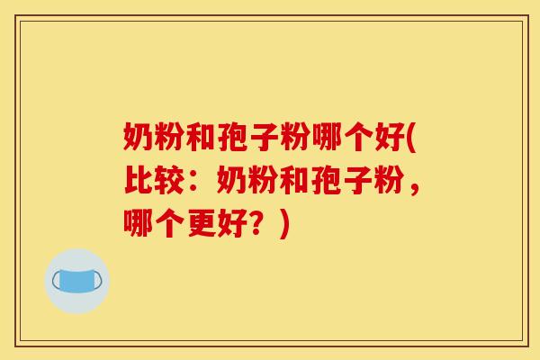 奶粉和孢子粉哪个好(比较：奶粉和孢子粉，哪个更好？)