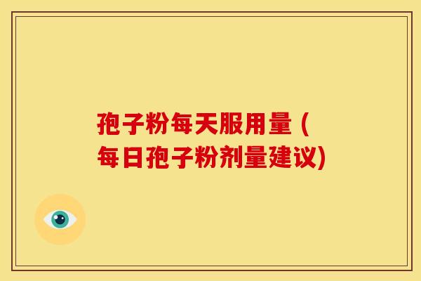 孢子粉每天服用量 (每日孢子粉剂量建议)