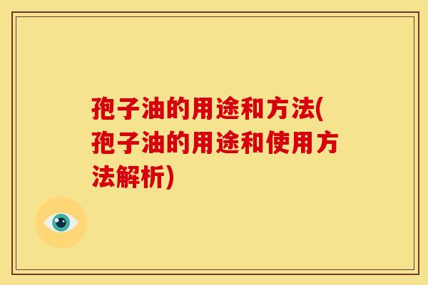 孢子油的用途和方法(孢子油的用途和使用方法解析)