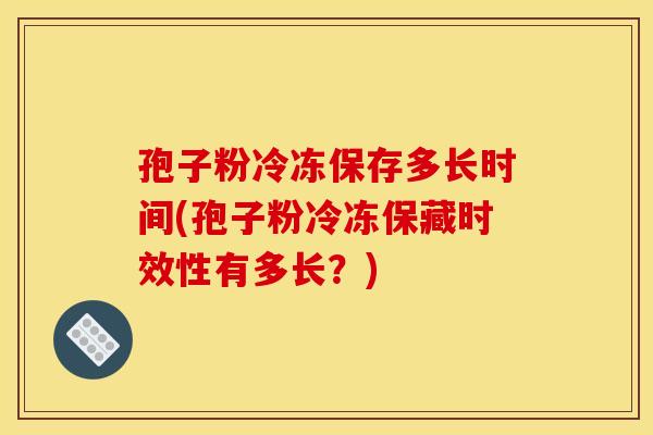孢子粉冷冻保存多长时间(孢子粉冷冻保藏时效性有多长?)