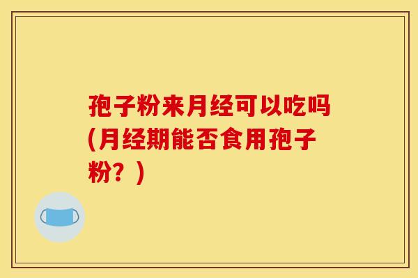 孢子粉来月经可以吃吗(月经期能否食用孢子粉？)