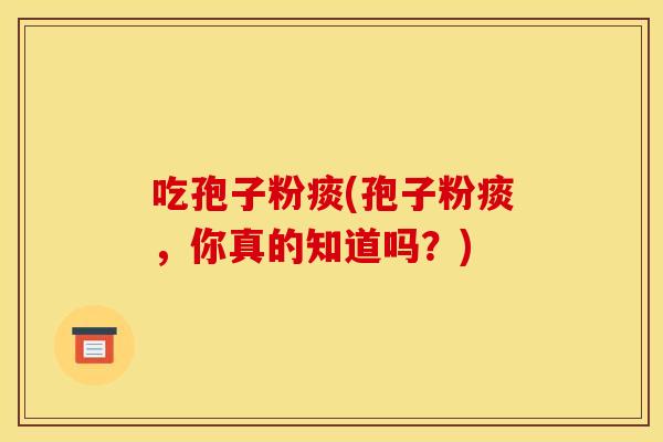 吃孢子粉痰(孢子粉痰,你真的知道吗?)