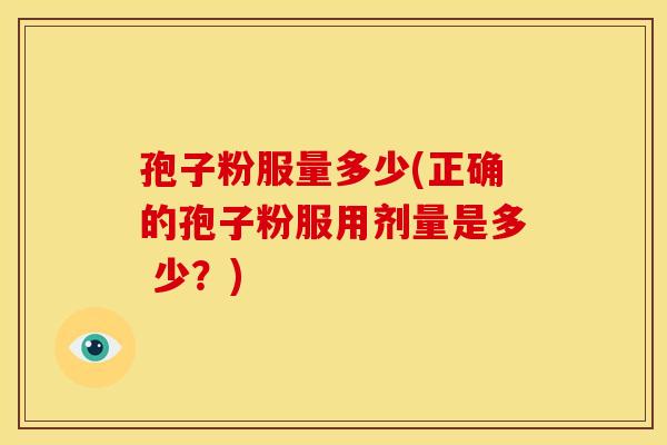 孢子粉服量多少(正确的孢子粉服用剂量是多 少？)