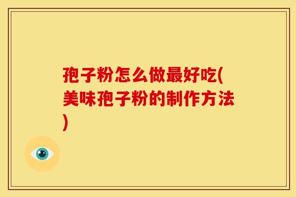 孢子粉怎么做最好吃(美味孢子粉的制作方法)