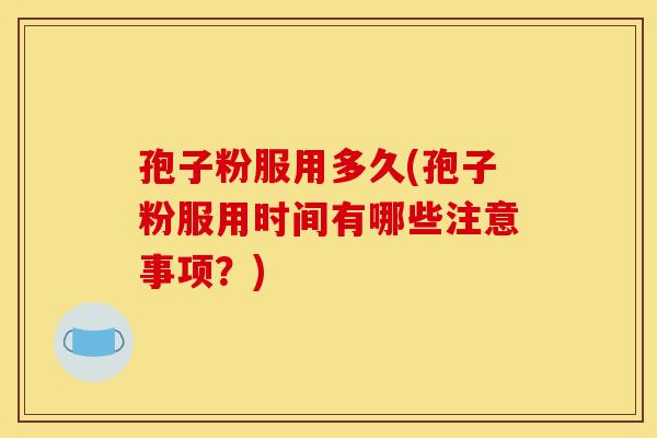 孢子粉服用多久(孢子粉服用时间有哪些注意事项？)