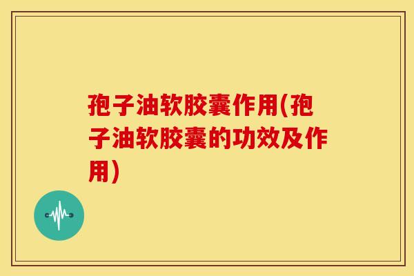 孢子油软胶囊作用(孢子油软胶囊的功效及作用)
