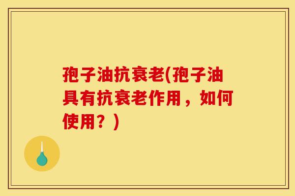 孢子油抗衰老(孢子油具有抗衰老作用，如何使用？)