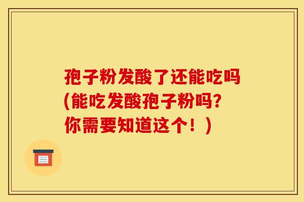 孢子粉发酸了还能吃吗(能吃发酸孢子粉吗?你需要知道这个!)