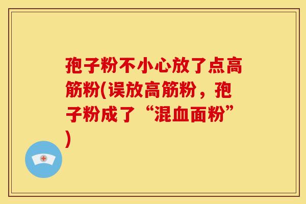 孢子粉不小心放了点高筋粉(误放高筋粉,孢子粉成了“混血面粉”)