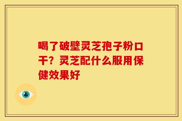 喝了破壁灵芝孢子粉口干?灵芝配什么服用保健效果好