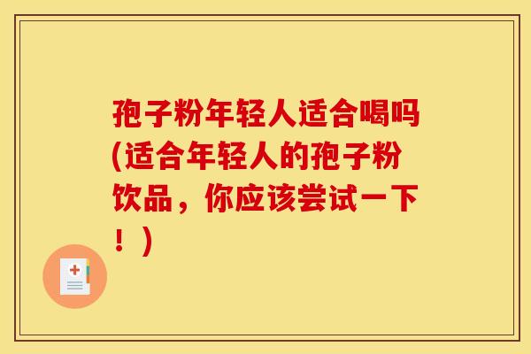 孢子粉年轻人适合喝吗(适合年轻人的孢子粉饮品,你应该尝试一下!)