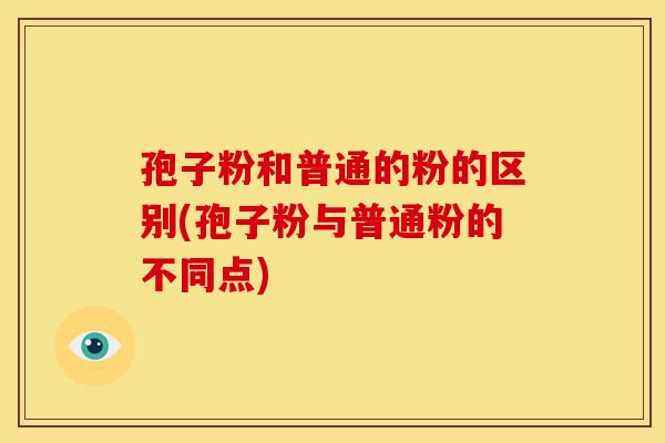 孢子粉和普通的粉的区别(孢子粉与普通粉的不同点)