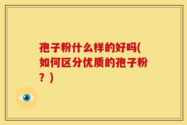 孢子粉什么样的好吗(如何区分优质的孢子粉？)