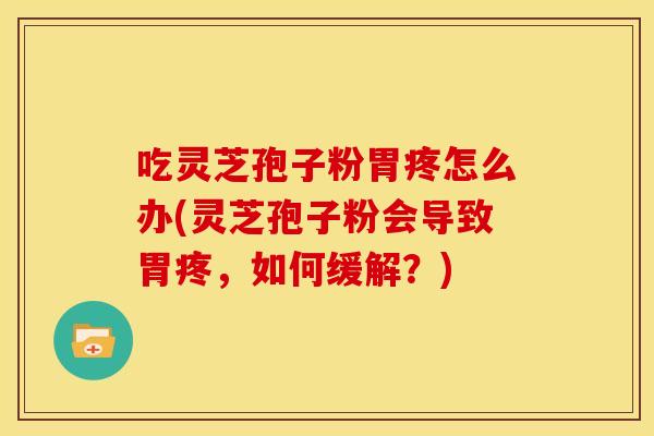 吃灵芝孢子粉胃疼怎么办(灵芝孢子粉会导致胃疼,如何缓解?)