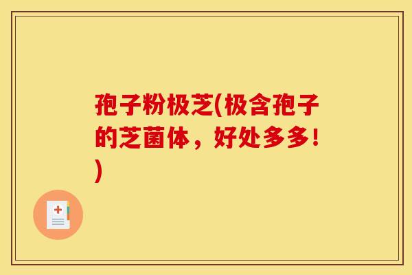 孢子粉极芝(极含孢子的芝菌体,好处多多!)
